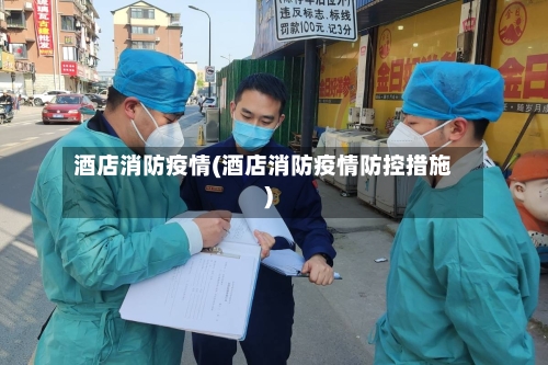 酒店消防疫情(酒店消防疫情防控措施)