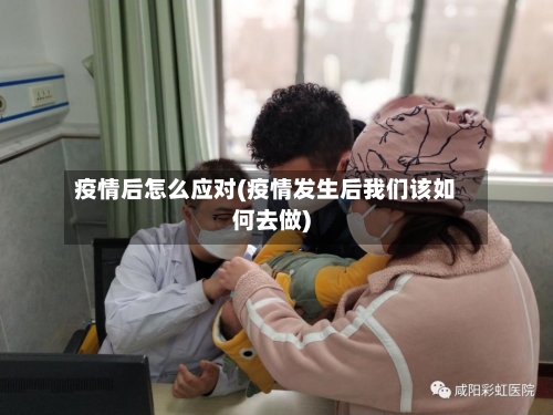 疫情后怎么应对(疫情发生后我们该如何去做)