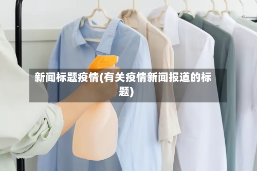 新闻标题疫情(有关疫情新闻报道的标题)