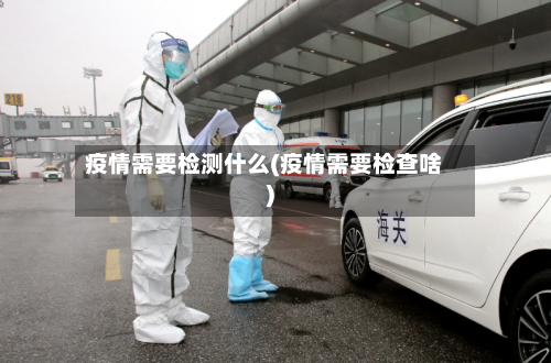疫情需要检测什么(疫情需要检查啥)