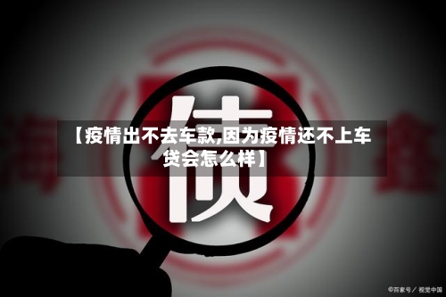 【疫情出不去车款,因为疫情还不上车贷会怎么样】-第2张图片