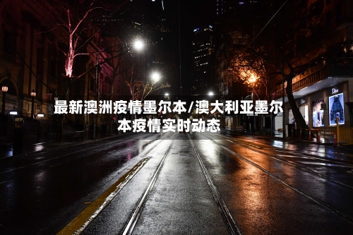 最新澳洲疫情墨尔本/澳大利亚墨尔本疫情实时动态-第2张图片