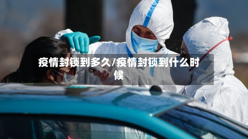 疫情封锁到多久/疫情封锁到什么时候-第3张图片