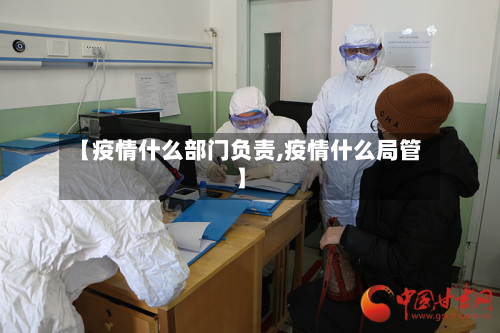 【疫情什么部门负责,疫情什么局管】-第2张图片