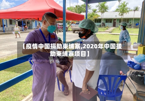 【疫情中国捐助柬埔寨,2020年中国援助柬埔寨项目】