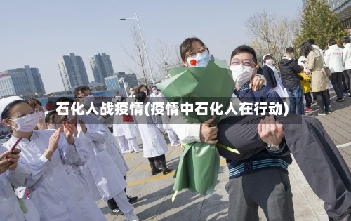 石化人战疫情(疫情中石化人在行动)-第3张图片