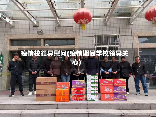 疫情校领导慰问(疫情期间学校领导关心)-第1张图片