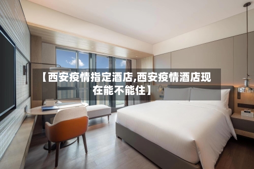 【西安疫情指定酒店,西安疫情酒店现在能不能住】