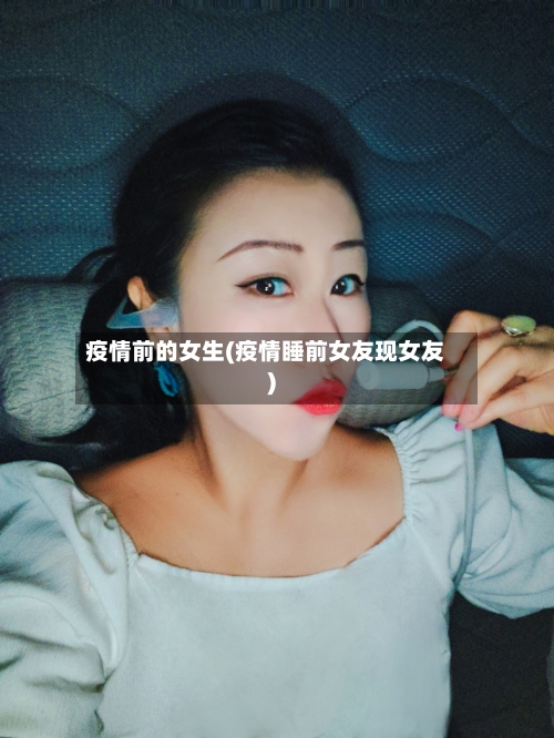 疫情前的女生(疫情睡前女友现女友)