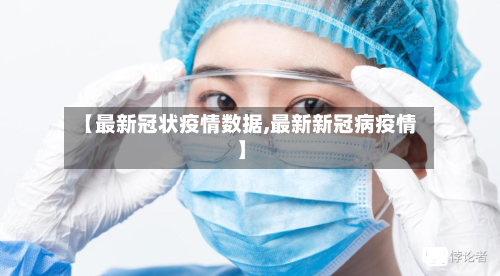 【最新冠状疫情数据,最新新冠病疫情】