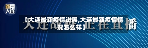 【大连最新疫情进展,大连最新疫情情况怎么样】-第3张图片