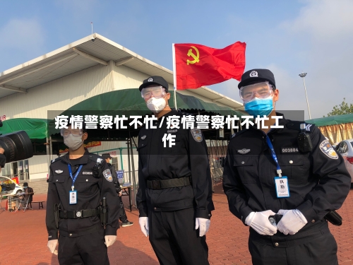 疫情警察忙不忙/疫情警察忙不忙工作-第2张图片
