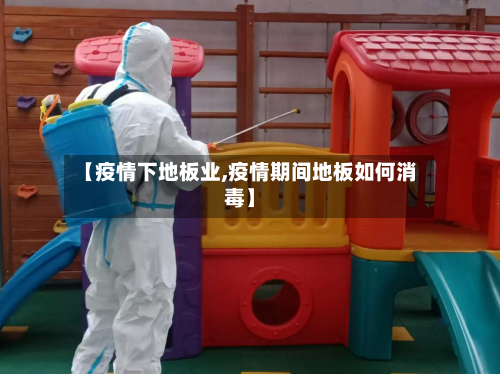 【疫情下地板业,疫情期间地板如何消毒】-第2张图片