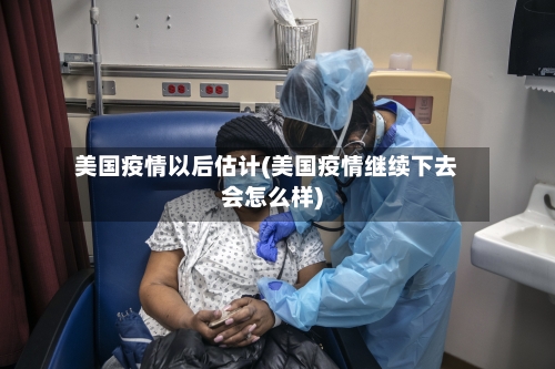 美国疫情以后估计(美国疫情继续下去会怎么样)