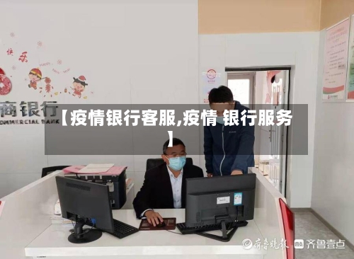 【疫情银行客服,疫情 银行服务】
