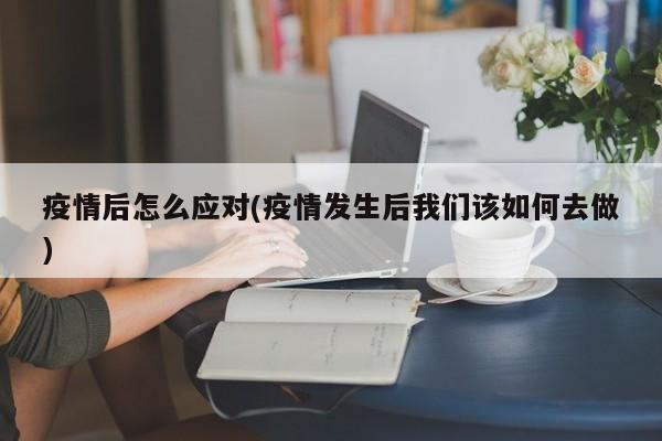 疫情后怎么应对(疫情发生后我们该如何去做)