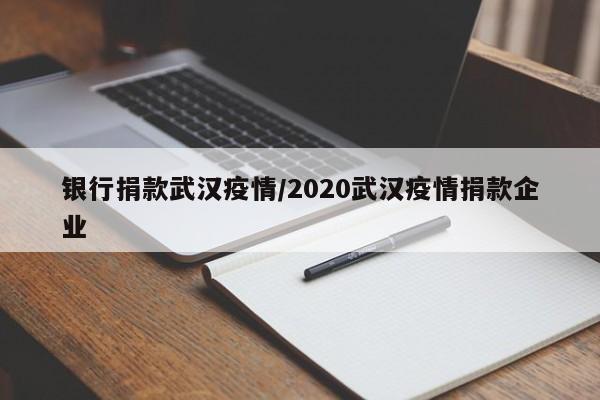 银行捐款武汉疫情/2020武汉疫情捐款企业
