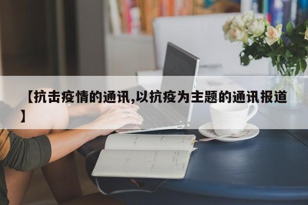 【抗击疫情的通讯,以抗疫为主题的通讯报道】