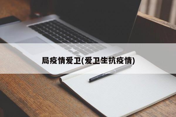 局疫情爱卫(爱卫生抗疫情)