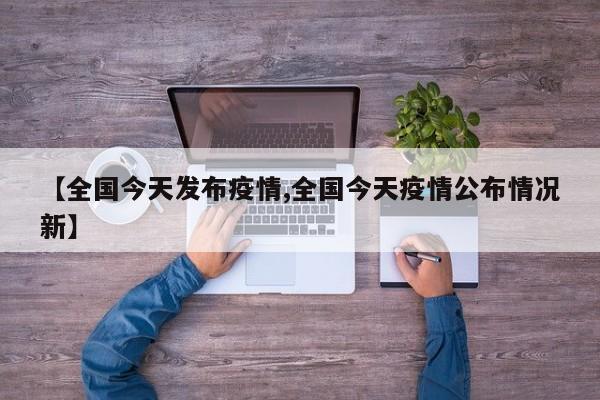 【全国今天发布疫情,全国今天疫情公布情况新】