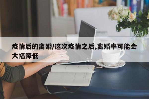 疫情后的离婚/这次疫情之后,离婚率可能会大幅降低