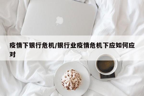 疫情下银行危机/银行业疫情危机下应如何应对