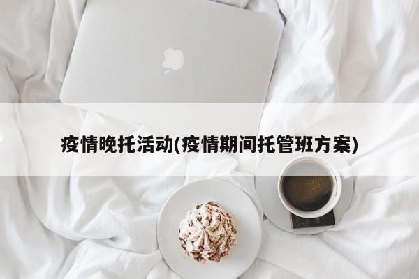 疫情晚托活动(疫情期间托管班方案)