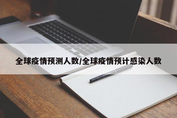 全球疫情预测人数/全球疫情预计感染人数