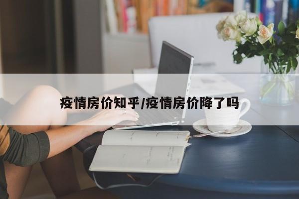 疫情房价知乎/疫情房价降了吗