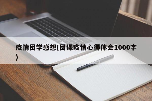 疫情团学感想(团课疫情心得体会1000字)