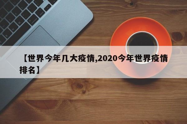 【世界今年几大疫情,2020今年世界疫情排名】