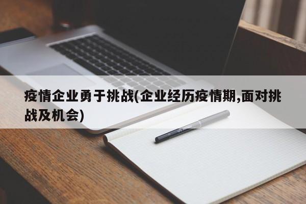 疫情企业勇于挑战(企业经历疫情期,面对挑战及机会)