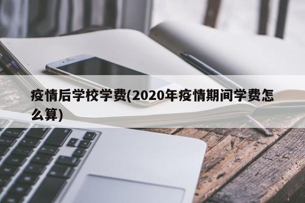 疫情后学校学费(2020年疫情期间学费怎么算)