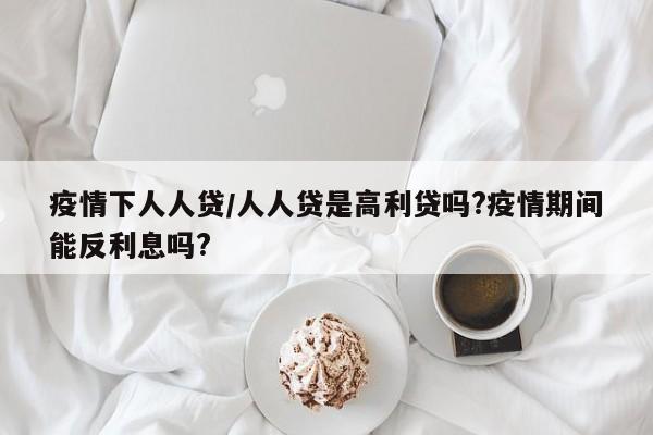 疫情下人人贷/人人贷是高利贷吗?疫情期间能反利息吗?