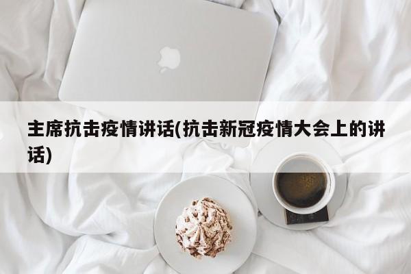 主席抗击疫情讲话(抗击新冠疫情大会上的讲话)