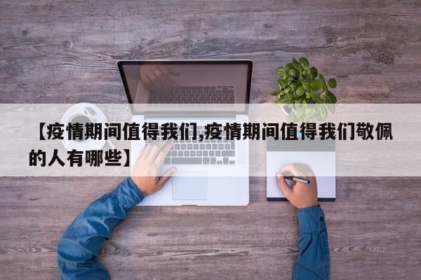【疫情期间值得我们,疫情期间值得我们敬佩的人有哪些】