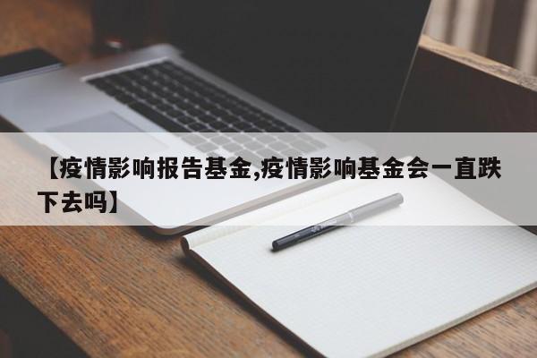 【疫情影响报告基金,疫情影响基金会一直跌下去吗】