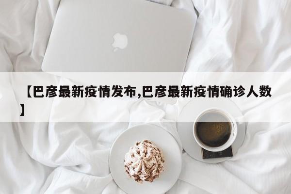 【巴彦最新疫情发布,巴彦最新疫情确诊人数】