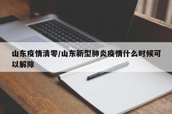 山东疫情清零/山东新型肺炎疫情什么时候可以解除