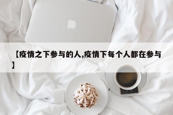 【疫情之下参与的人,疫情下每个人都在参与】