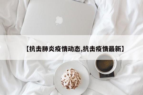 【抗击肺炎疫情动态,抗击疫情最新】