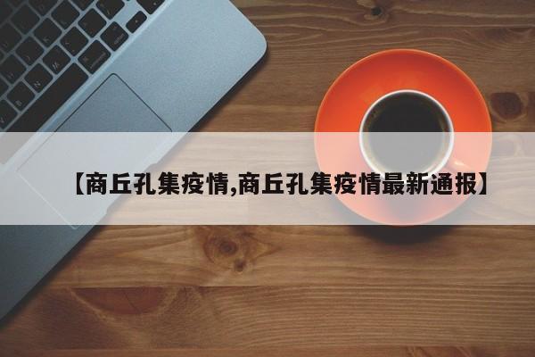 【商丘孔集疫情,商丘孔集疫情最新通报】