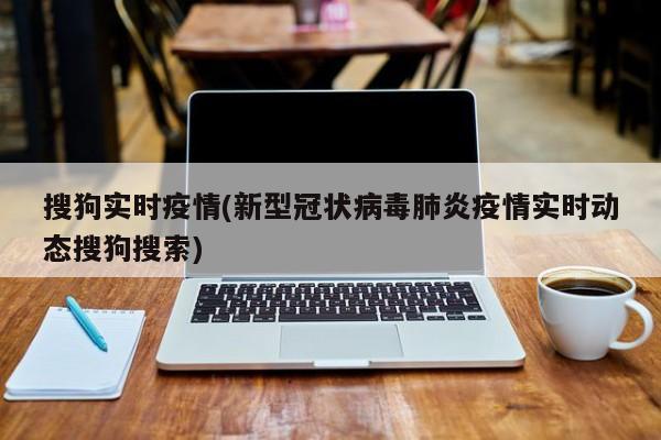 搜狗实时疫情(新型冠状病毒肺炎疫情实时动态搜狗搜索)